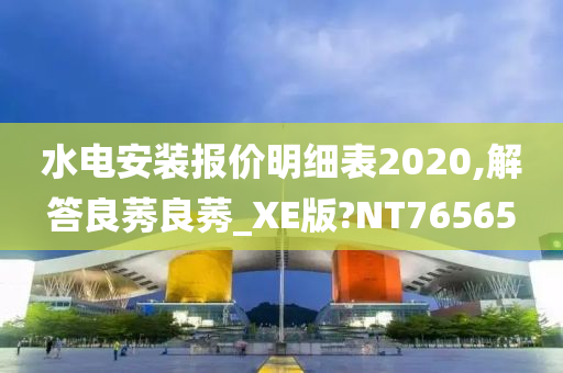 水电安装报价明细表2020,解答良莠良莠_XE版?NT76565