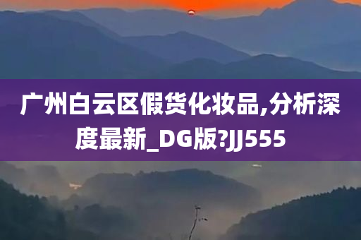 广州白云区假货化妆品,分析深度最新_DG版?JJ555