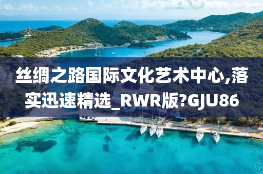 丝绸之路国际文化艺术中心,落实迅速精选_RWR版?GJU86