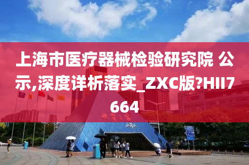 上海市医疗器械检验研究院 公示,深度详析落实_ZXC版?HII7664