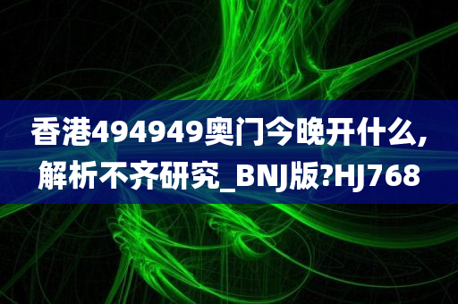 香港494949奥门今晚开什么,解析不齐研究_BNJ版?HJ768