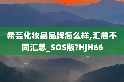 希芸化妆品品牌怎么样,汇总不同汇总_SOS版?HJH66