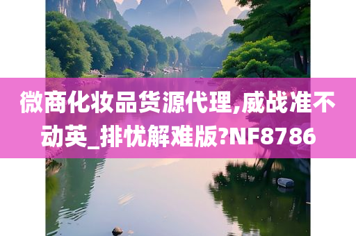 微商化妆品货源代理,威战准不动英_排忧解难版?NF8786