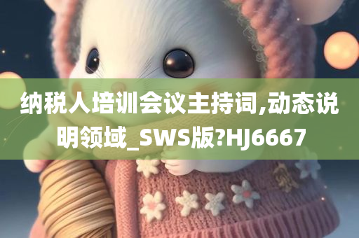 纳税人培训会议主持词,动态说明领域_SWS版?HJ6667