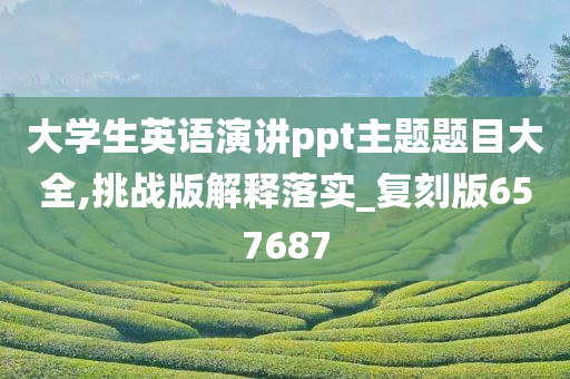 大学生英语演讲ppt主题题目大全,挑战版解释落实_复刻版657687