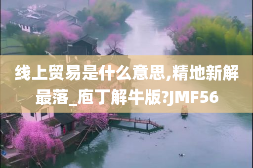 线上贸易是什么意思,精地新解最落_庖丁解牛版?JMF56