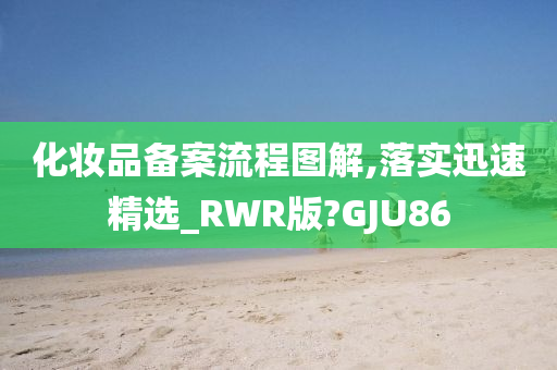 化妆品备案流程图解,落实迅速精选_RWR版?GJU86