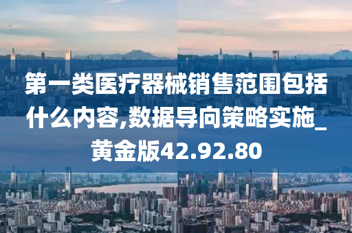 第一类医疗器械销售范围包括什么内容,数据导向策略实施_黄金版42.92.80