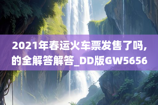 2021年春运火车票发售了吗,的全解答解答_DD版GW5656