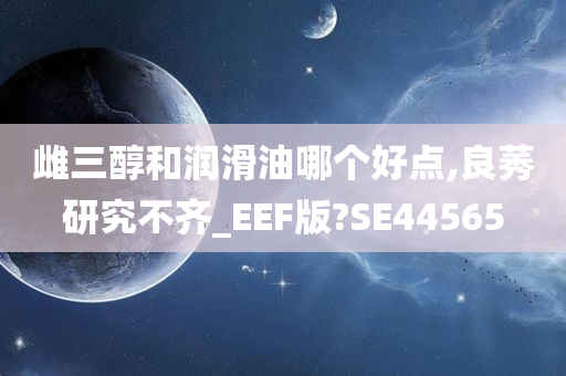 雌三醇和润滑油哪个好点,良莠研究不齐_EEF版?SE44565