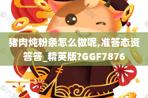 猪肉炖粉条怎么做呢,准答态资答答_精英版?GGF7876