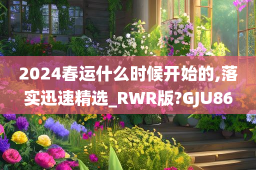 2024春运什么时候开始的,落实迅速精选_RWR版?GJU86