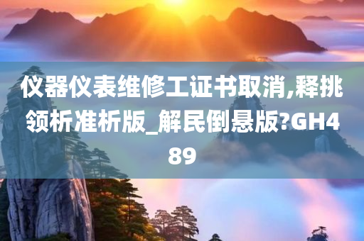 仪器仪表维修工证书取消,释挑领析准析版_解民倒悬版?GH489