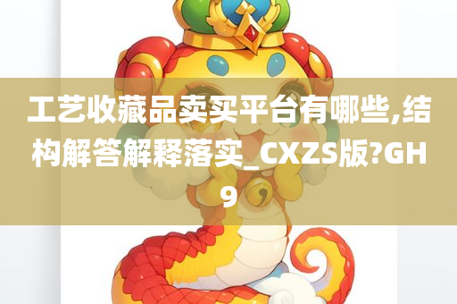 工艺收藏品卖买平台有哪些,结构解答解释落实_CXZS版?GH9