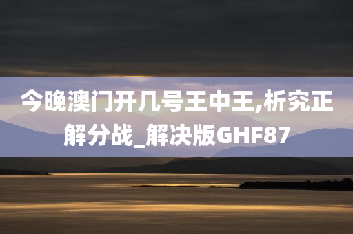 今晚澳门开几号王中王,析究正解分战_解决版GHF87