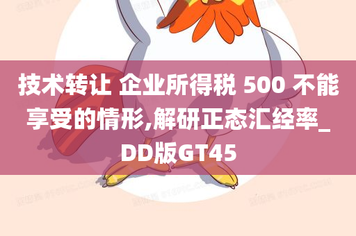 技术转让 企业所得税 500 不能享受的情形,解研正态汇经率_DD版GT45