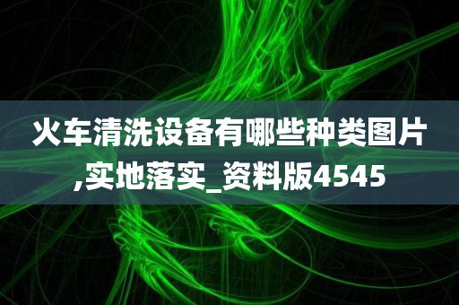 火车清洗设备有哪些种类图片,实地落实_资料版4545