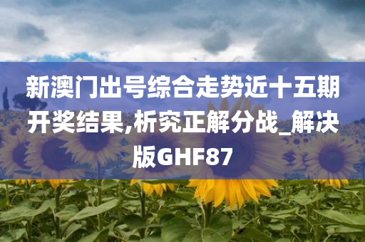 新澳门出号综合走势近十五期开奖结果,析究正解分战_解决版GHF87