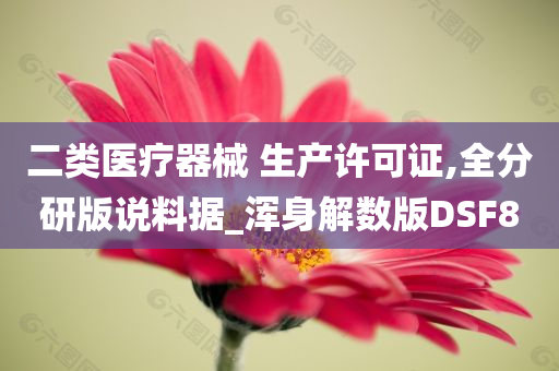 二类医疗器械 生产许可证,全分研版说料据_浑身解数版DSF8