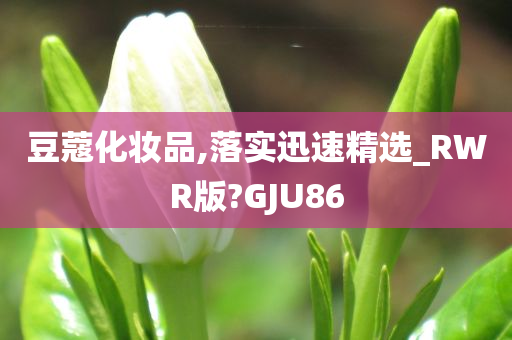 豆蔻化妆品,落实迅速精选_RWR版?GJU86