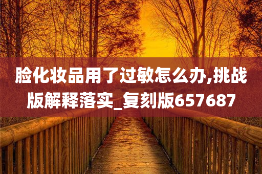 脸化妆品用了过敏怎么办,挑战版解释落实_复刻版657687