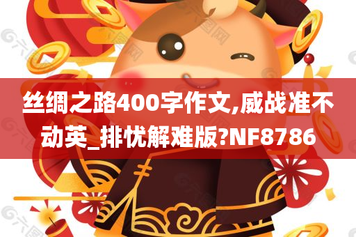 丝绸之路400字作文,威战准不动英_排忧解难版?NF8786