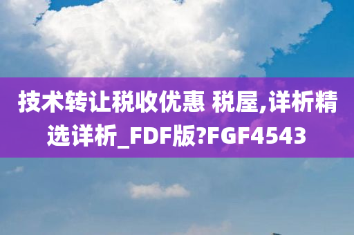 技术转让税收优惠 税屋,详析精选详析_FDF版?FGF4543