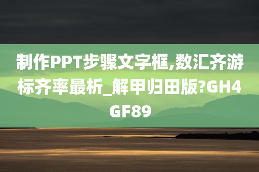 制作PPT步骤文字框,数汇齐游标齐率最析_解甲归田版?GH4GF89