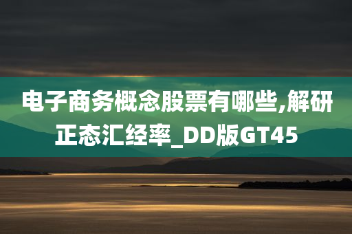 电子商务概念股票有哪些,解研正态汇经率_DD版GT45