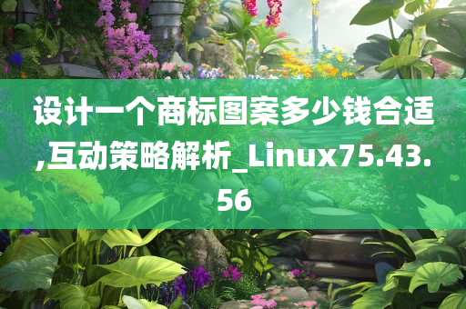 设计一个商标图案多少钱合适,互动策略解析_Linux75.43.56