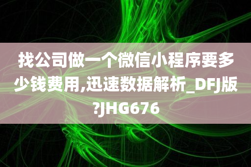 找公司做一个微信小程序要多少钱费用,迅速数据解析_DFJ版?JHG676