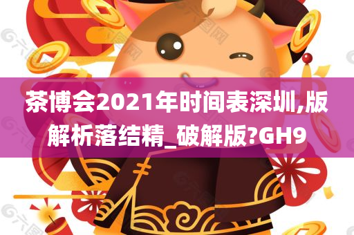 茶博会2021年时间表深圳,版解析落结精_破解版?GH9