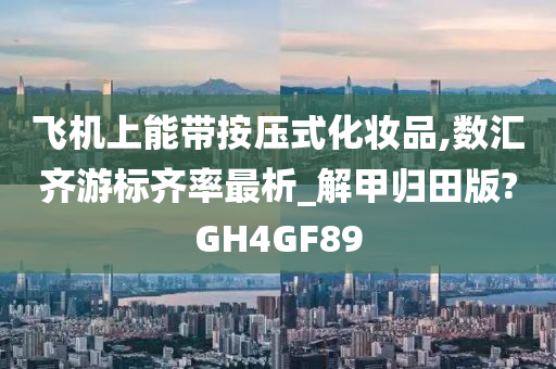 飞机上能带按压式化妆品,数汇齐游标齐率最析_解甲归田版?GH4GF89