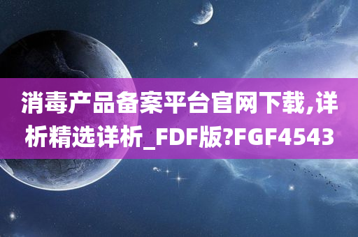 消毒产品备案平台官网下载,详析精选详析_FDF版?FGF4543