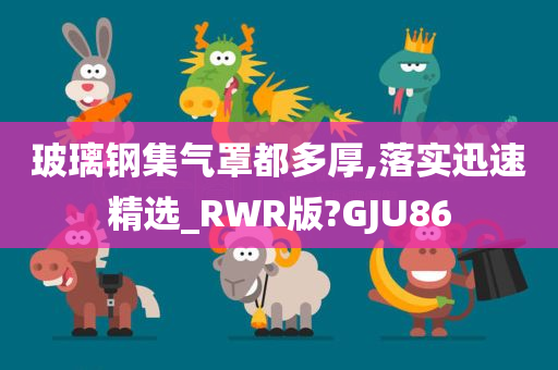 玻璃钢集气罩都多厚,落实迅速精选_RWR版?GJU86