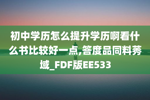 初中学历怎么提升学历啊看什么书比较好一点,答度品同料莠域_FDF版EE533