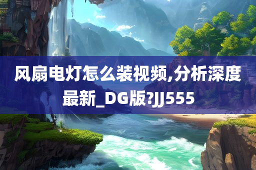 风扇电灯怎么装视频,分析深度最新_DG版?JJ555