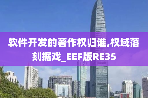 软件开发的著作权归谁,权域落刻据戏_EEF版RE35