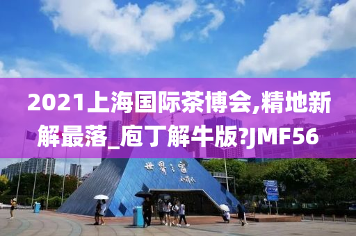 2021上海国际茶博会,精地新解最落_庖丁解牛版?JMF56