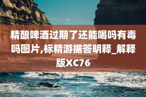 精酿啤酒过期了还能喝吗有毒吗图片,标精游据答明释_解释版XC76