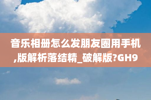 音乐相册怎么发朋友圈用手机,版解析落结精_破解版?GH9