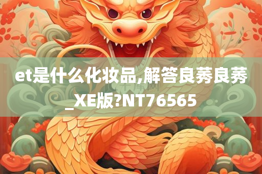 et是什么化妆品,解答良莠良莠_XE版?NT76565