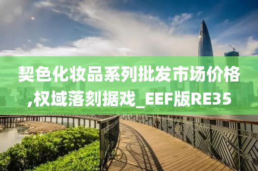 契色化妆品系列批发市场价格,权域落刻据戏_EEF版RE35