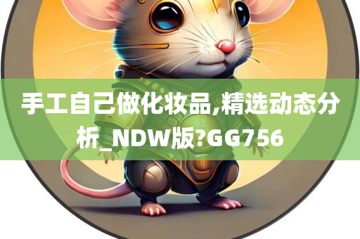 手工自己做化妆品,精选动态分析_NDW版?GG756