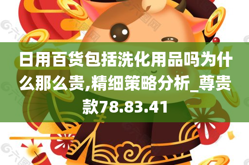 日用百货包括洗化用品吗为什么那么贵,精细策略分析_尊贵款78.83.41