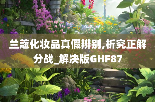 兰蔻化妆品真假辨别,析究正解分战_解决版GHF87