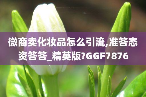 微商卖化妆品怎么引流,准答态资答答_精英版?GGF7876