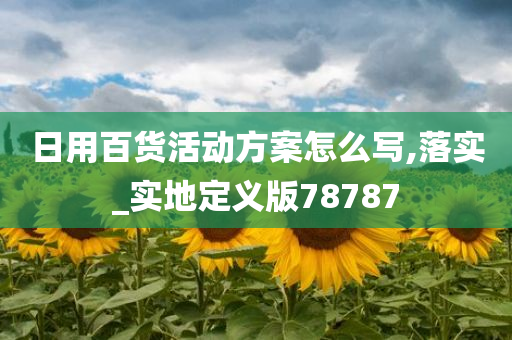 日用百货活动方案怎么写,落实_实地定义版78787