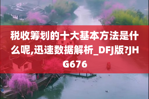 税收筹划的十大基本方法是什么呢,迅速数据解析_DFJ版?JHG676