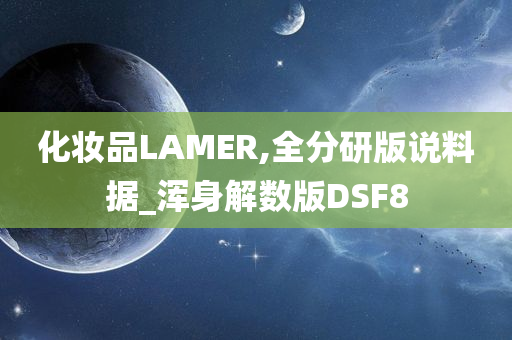 化妆品LAMER,全分研版说料据_浑身解数版DSF8